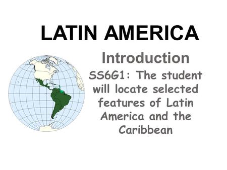 Introduction SS6G1: The student will locate selected features of Latin America and the Caribbean LATIN AMERICA.