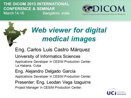 THE DICOM 2013 INTERNATIONAL CONFERENCE & SEMINAR March 14-16Bangalore, India Web viewer for digital medical images Eng. Carlos Luis Castro Márquez University.