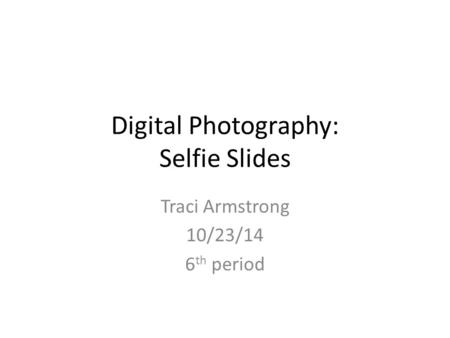 Digital Photography: Selfie Slides Traci Armstrong 10/23/14 6 th period.