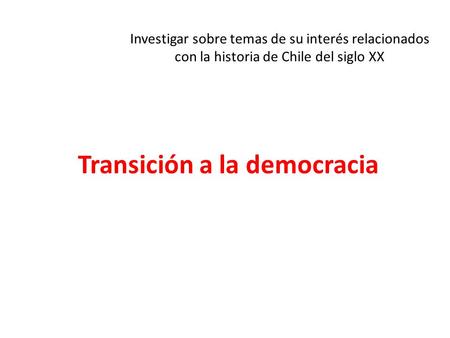 Transición a la democracia Investigar sobre temas de su interés relacionados con la historia de Chile del siglo XX.