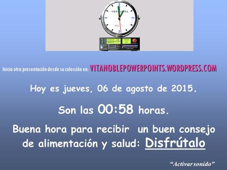 Hoy es jueves, 06 de agosto de 2015. Son las 01:00 horas. Buena hora para recibir un buen consejo de alimentación y salud: Disfrútalo “Activar sonido”