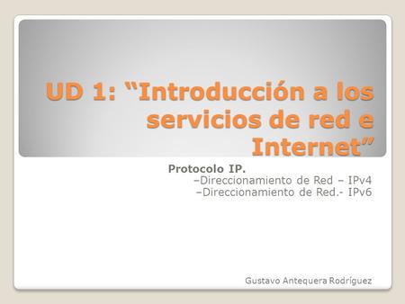 UD 1: “Introducción a los servicios de red e Internet” Protocolo IP. –Direccionamiento de Red – IPv4 –Direccionamiento de Red.- IPv6 Gustavo Antequera.