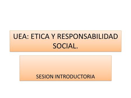 UEA: ETICA Y RESPONSABILIDAD SOCIAL. SESION INTRODUCTORIA.