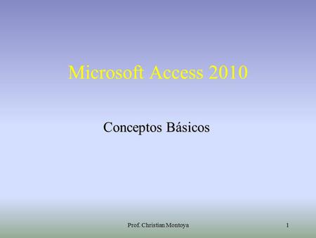 Prof. Christian Montoya1 Microsoft Access 2010 Conceptos Básicos.