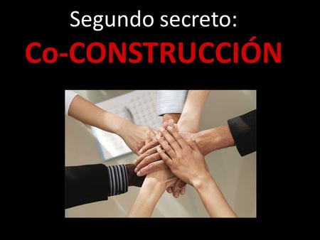 Segundo secreto: Co-CONSTRUCCIÓN. Es evidente que … Solo si es SUYO tiene posibilidades de prosperar.