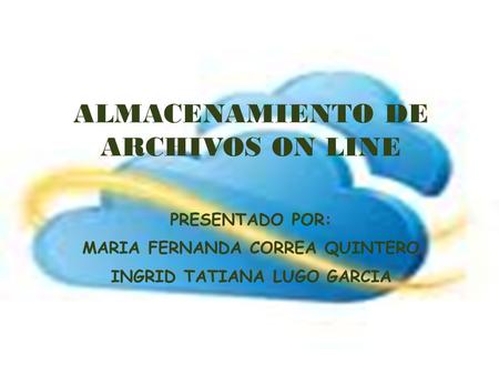 ALMACENAMIENTO DE ARCHIVOS ON LINE PRESENTADO POR: MARIA FERNANDA CORREA QUINTERO INGRID TATIANA LUGO GARCIA.