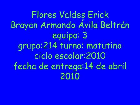 Flores Valdes Erick Brayan Armando Ávila Beltrán equipo: 3 grupo:214 turno: matutino ciclo escolar:2010 fecha de entrega:14 de abril 2010.