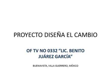 PROYECTO DISEÑA EL CAMBIO OF TV NO 0332 “LIC. BENITO JUÁREZ GARCÍA” BUENAVISTA, VILLA GUERRERO, MÉXICO.