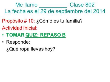 Me llamo _________ Clase 802 La fecha es el 29 de septiembre del 2014 Propósito # 10: ¿Cómo es tu familia? Actividad Inicial: TOMAR QUIZ: REPASO B Responde:
