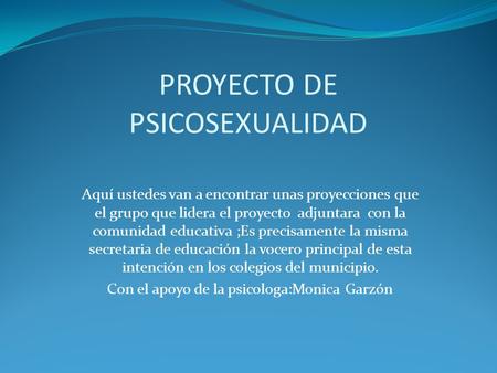 PROYECTO DE PSICOSEXUALIDAD Aquí ustedes van a encontrar unas proyecciones que el grupo que lidera el proyecto adjuntara con la comunidad educativa ;Es.
