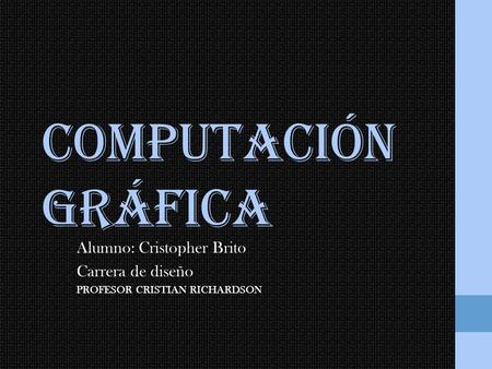 Computación Gráfica Alumno: Cristopher Brito Carrera de diseño PROFESOR CRISTIAN RICHARDSON.