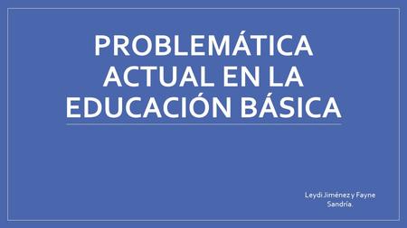 PROBLEMÁTICA ACTUAL EN LA EDUCACIÓN BÁSICA Leydi Jiménez y Fayne Sandría.
