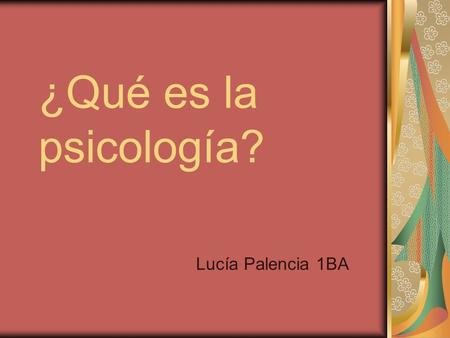 ¿Qué es la psicología? Lucía Palencia 1BA. ¿Qué es la psicología? intenta definirla La mayoría de la clase opina que la psicología es la ciencia que estudia.
