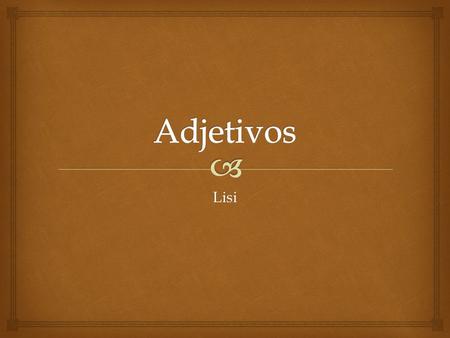 Lisi.  ¿Adjetivos? Adjectives must agree in gender (male or female) That is weird isn´t it?