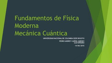 Fundamentos de Física Moderna Mecánica Cuántica UNIVERSIDAD NACIONAL DE COLOMBIA SEDE BOGOTÁ PEDRO ANDREY CAÑÓN JIMÉNEZ G2E10PEDRO 14/06/2015.
