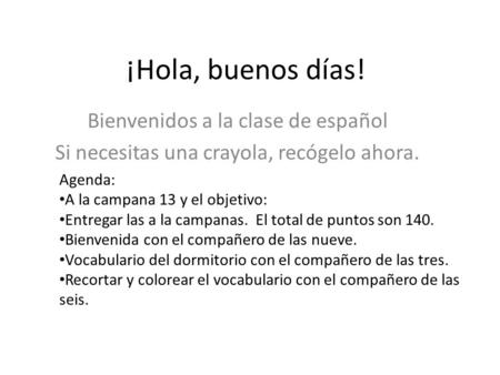 ¡Hola, buenos días! Bienvenidos a la clase de español Si necesitas una crayola, recógelo ahora. Agenda: A la campana 13 y el objetivo: Entregar las a.