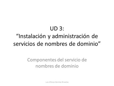 UD 3: “Instalación y administración de servicios de nombres de dominio” Componentes del servicio de nombres de dominio Luis Alfonso Sánchez Brazales.