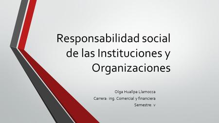Responsabilidad social de las Instituciones y Organizaciones Olga Huallpa Llamocca Carrera: ing. Comercial y financiera Semestre: v.