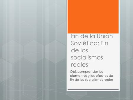 Fin de la Unión Soviética: Fin de los socialismos reales Obj.:comprender los elementos y los efectos de fin de los socialismos reales.