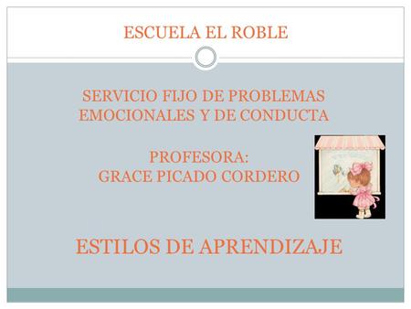 ESCUELA EL ROBLE SERVICIO FIJO DE PROBLEMAS EMOCIONALES Y DE CONDUCTA PROFESORA: GRACE PICADO CORDERO ESTILOS DE APRENDIZAJE.