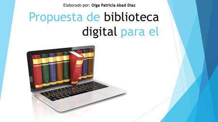 Propuesta de biblioteca digital para el Elaborado por: Olga Patricia Abad Díaz.