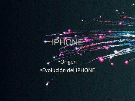 IPHONE Origen Evolución del IPHONE. Origen del IPHONE Todo empezó en 2004, cuando varios ingenieros comenzaron a investigar pantallas táctiles bajo la.