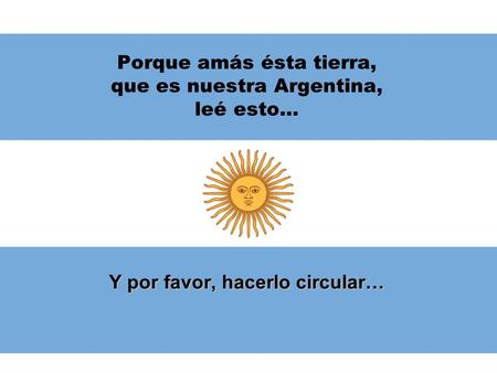 Porque amás ésta tierra, que es nuestra Argentina, leé esto… Y por favor, hacerlo circular…