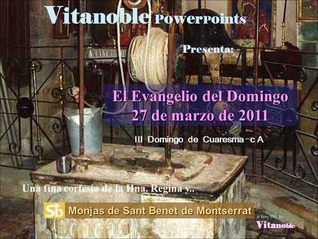 V ita noble P owe r P o ints Presenta: El Evangelio del Domingo 27 de marzo de 2011 Monjas de Sant Benet de Montserrat Una fina cortesía de la Hna. Regina.