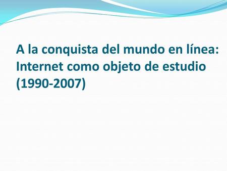 A la conquista del mundo en línea: Internet como objeto de estudio (1990-2007)