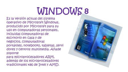 WINDOWS 8 Es la versión actual del sistema operativo de Microsoft Windows, producido por Microsoft para su uso en computadoras personales, incluidas computadoras.