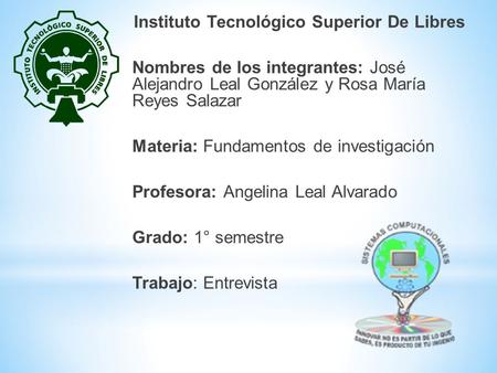 Instituto Tecnológico Superior De Libres Nombres de los integrantes: José Alejandro Leal González y Rosa María Reyes Salazar Materia: Fundamentos de investigación.