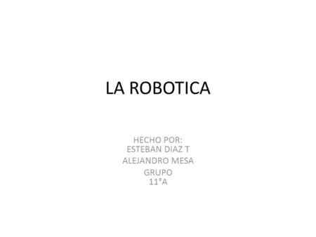 LA ROBOTICA HECHO POR: ESTEBAN DIAZ T ALEJANDRO MESA GRUPO 11°A.