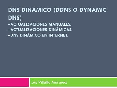 DNS DINÁMICO (DDNS O DYNAMIC DNS) –ACTUALIZACIONES MANUALES. –ACTUALIZACIONES DINÁMICAS. –DNS DINÁMICO EN INTERNET. Luis Villalta Márquez.