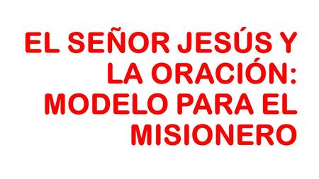 EL SEÑOR JESÚS Y LA ORACIÓN: MODELO PARA EL MISIONERO