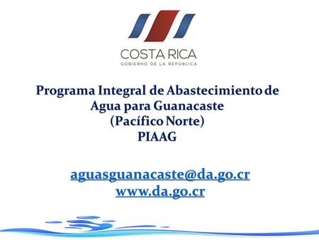 Aguasguanacaste@da.go.cr www.da.go.cr Programa Integral de Abastecimiento de Agua para Guanacaste (Pacífico Norte) PIAAG aguasguanacaste@da.go.cr www.da.go.cr.