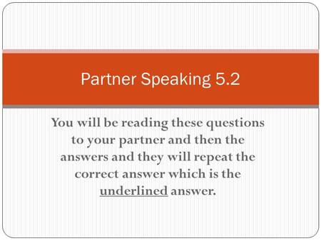 You will be reading these questions to your partner and then the answers and they will repeat the correct answer which is the underlined answer. Partner.
