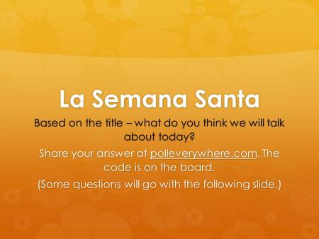 La Semana Santa Based on the title – what do you think we will talk about today? Share your answer at polleverywhere.com. The code is on the board. (Some.