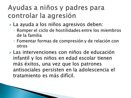  La ayuda a los niños agresivos deben: ◦ Romper el ciclo de hostilidades entre los miembros de la familia ◦ Fomentar formas de compresión y de relación.