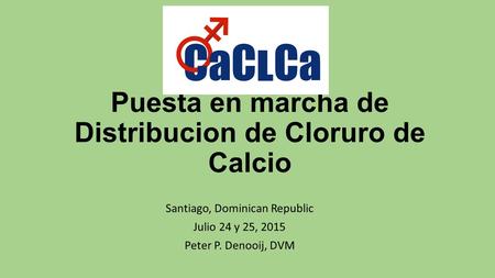 Puesta en marcha de Distribucion de Cloruro de Calcio Santiago, Dominican Republic Julio 24 y 25, 2015 Peter P. Denooij, DVM.