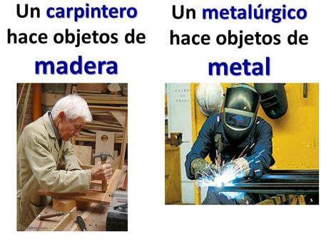 carpintero madera Un carpintero hace objetos de madera metalúrgico metal Un metalúrgico hace objetos de metal.