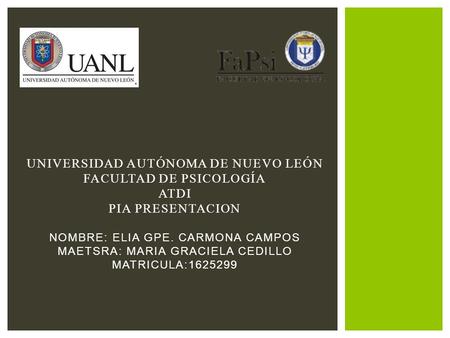 Universidad autónoma de nuevo león facultad de psicología ATDI PIA PRESENTACION NOMBRE: ELIA GPE. CARMONA CAMPOS MAETSRA: MARIA GRACIELA CEDILLO MATRICULA:1625299.