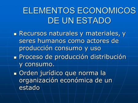 ELEMENTOS ECONOMICOS DE UN ESTADO Recursos naturales y materiales, y seres humanos como actores de producción consumo y uso Proceso de producción distribución.