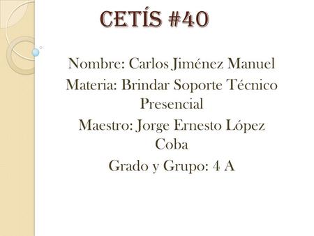 Cetís #40 Nombre: Carlos Jiménez Manuel Materia: Brindar Soporte Técnico Presencial Maestro: Jorge Ernesto López Coba Grado y Grupo: 4 A.