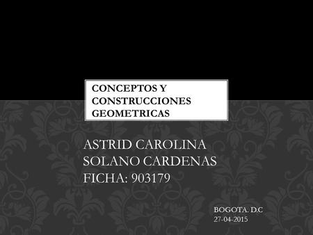 CONCEPTOS Y CONSTRUCCIONES GEOMETRICAS ASTRID CAROLINA SOLANO CARDENAS FICHA: 903179 BOGOTA. D.C 27-04-2015.