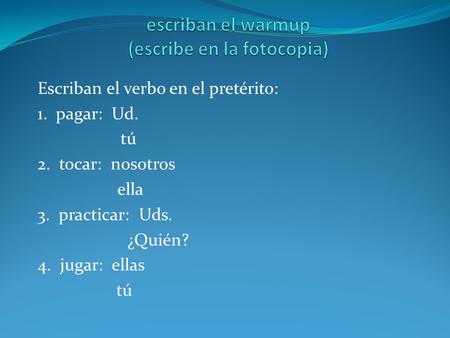Escriban el verbo en el pretérito: 1. pagar: Ud. tú 2. tocar: nosotros ella 3. practicar: Uds. ¿Quién? 4. jugar: ellas tú.