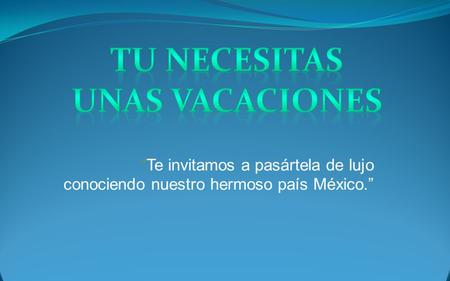 “Te invitamos a pasártela de lujo conociendo nuestro hermoso país México.”