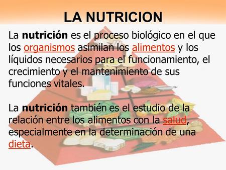 LA NUTRICION La nutrición es el proceso biológico en el que los organismos asimilan los alimentos y los líquidos necesarios para el funcionamiento, el.