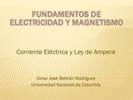 Corriente Eléctrica y Ley de Ampere Omar José Beltrán Rodríguez Universidad Nacional de Colombia.