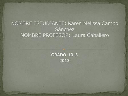 NOMBRE ESTUDIANTE: Karen Melissa Campo Sánchez NOMBRE PROFESOR: Laura Caballero GRADO:10-3 2013.