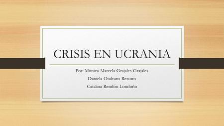 CRISIS EN UCRANIA Por: Mónica Marcela Grajales Grajales Daniela Otalvaro Restom Catalina Rendón Londoño.